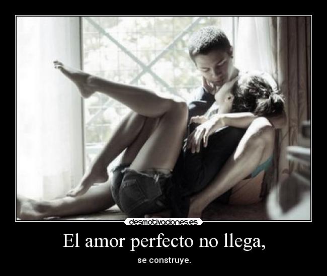 El amor perfecto no llega, - se construye.