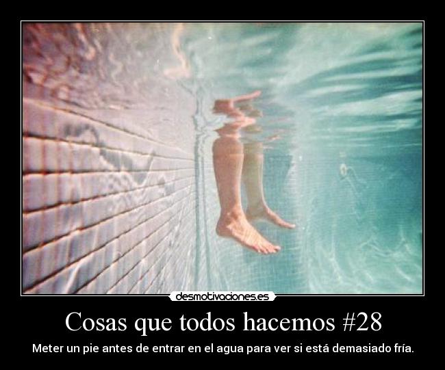 Cosas que todos hacemos #28 - Meter un pie antes de entrar en el agua para ver si está demasiado fría.