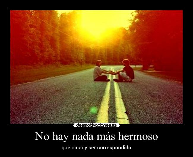 No hay nada más hermoso - que amar y ser correspondido.