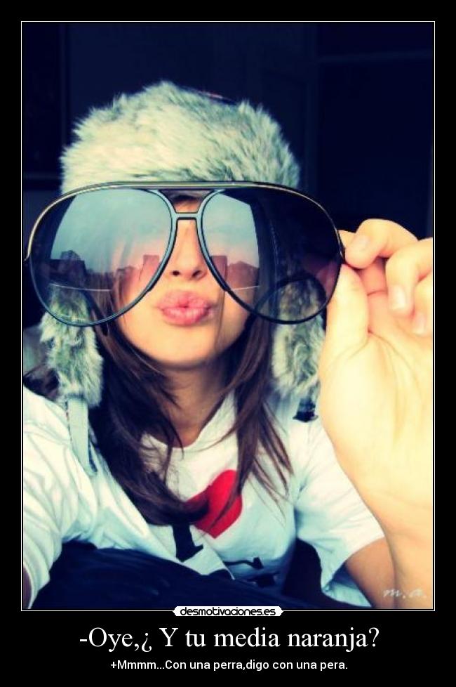 -Oye,¿ Y tu media naranja? - +Mmmm...Con una perra,digo con una pera.