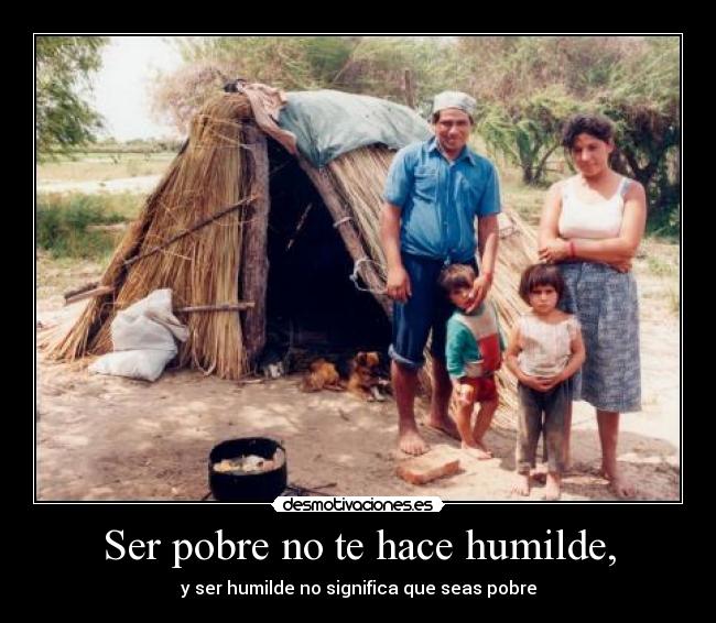 Ser pobre no te hace humilde, - 