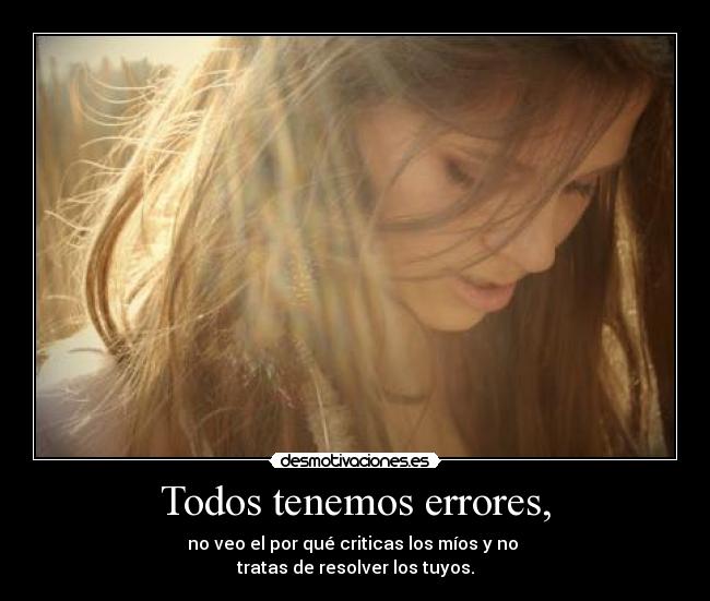 Todos tenemos errores, - no veo el por qué criticas los míos y no
tratas de resolver los tuyos.