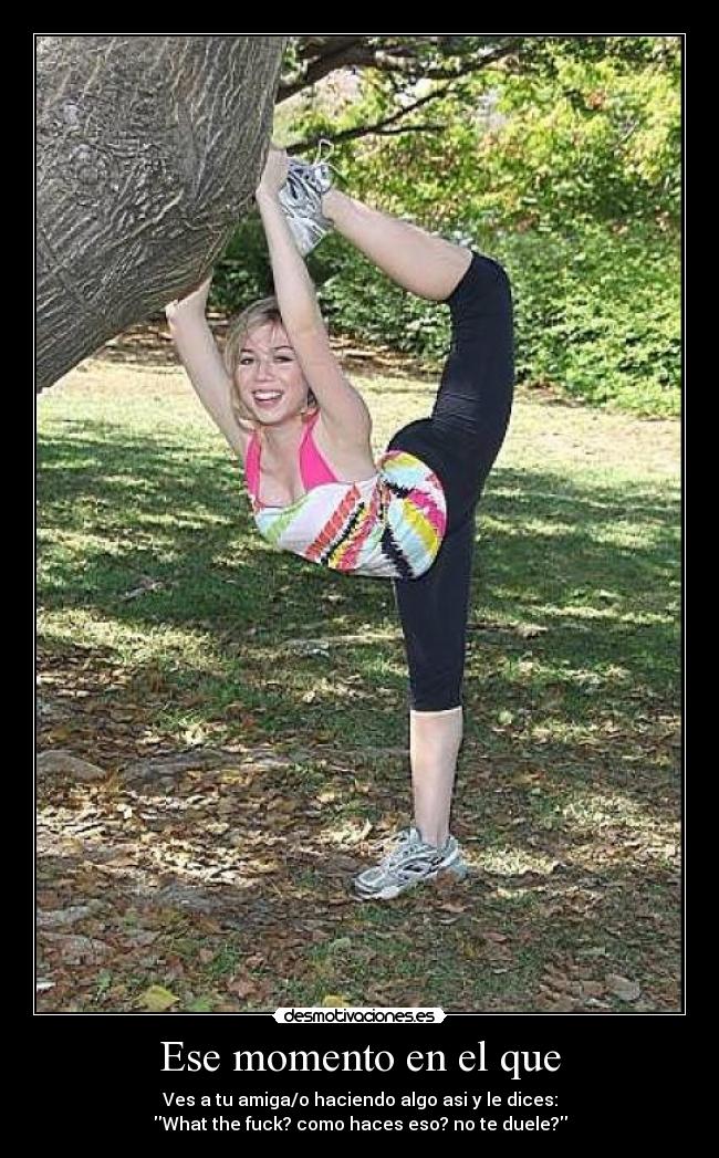 Ese momento en el que - Ves a tu amiga/o haciendo algo asi y le dices:
What the fuck? como haces eso? no te duele?
