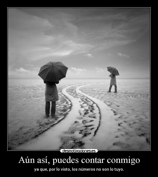 Aún así, puedes contar conmigo - ya que, por lo visto, los números no son lo tuyo.