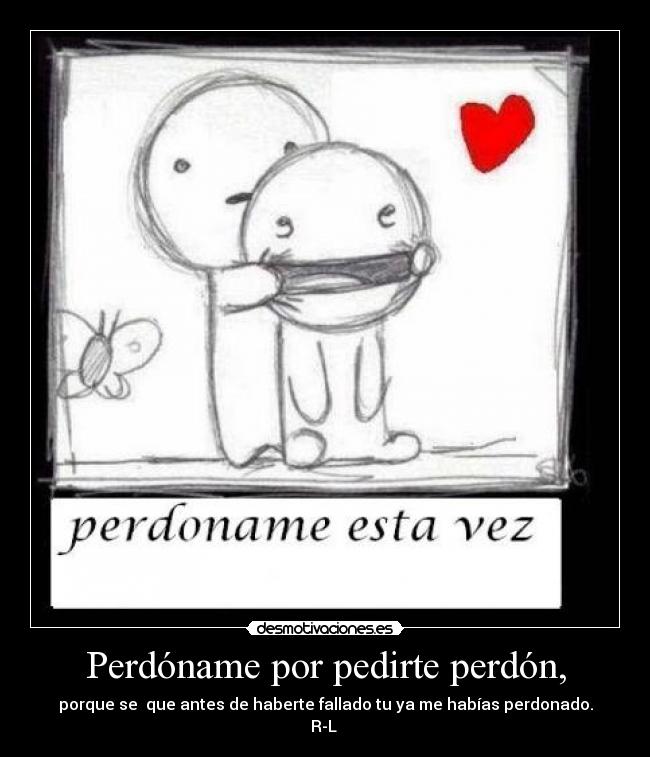 Perdóname por pedirte perdón, -