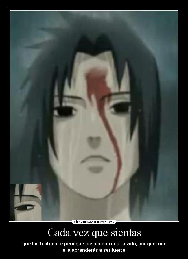 Cada vez que sientas - que las tristesa te persigue déjala entrar a tu vida, por que con
ella aprenderás a ser fuerte.
