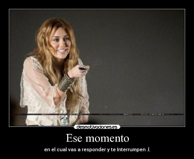 Ese momento - en el cual vas a responder y te Interrumpen .l.