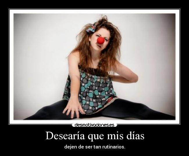 Desearía que mis días - dejen de ser tan rutinarios.