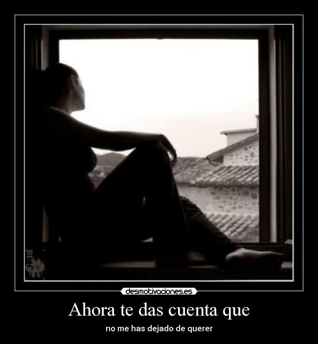 Ahora te das cuenta que - no me has dejado de querer
