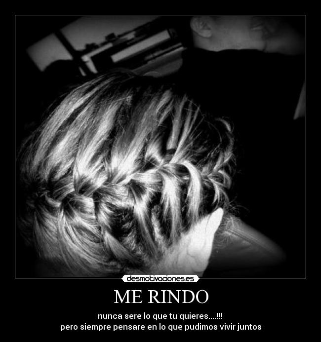 ME RINDO - nunca sere lo que tu quieres....!!!
pero siempre pensare en lo que pudimos vivir juntos