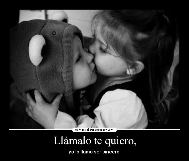 Llámalo te quiero, - yo lo llamo ser sincero.