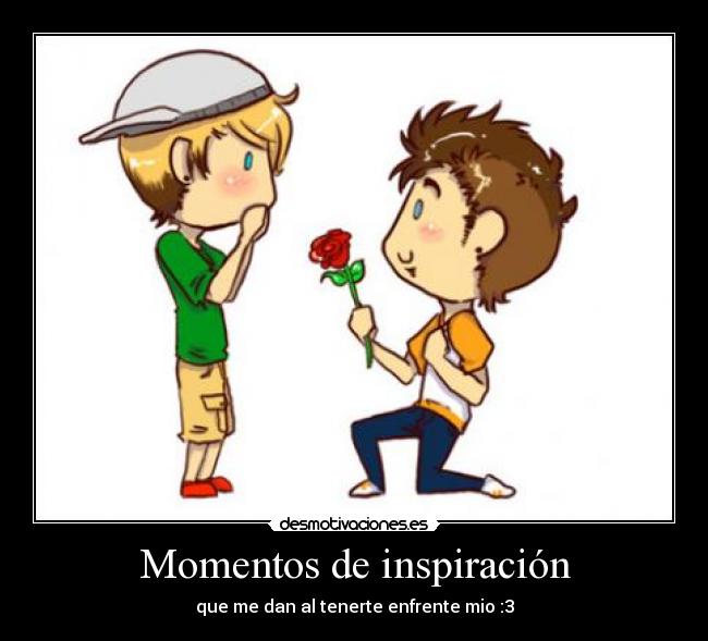 Momentos de inspiración - que me dan al tenerte enfrente mio :3