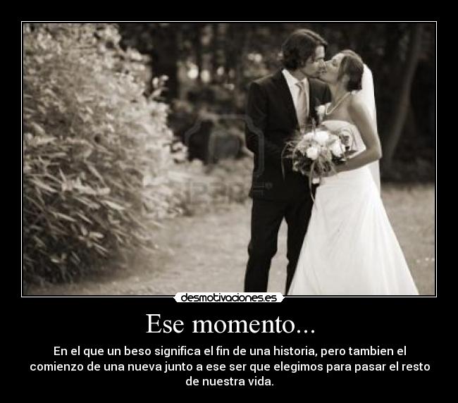 Ese momento... - En el que un beso significa el fin de una historia, pero tambien el
comienzo de una nueva junto a ese ser que elegimos para pasar el resto
de nuestra vida.