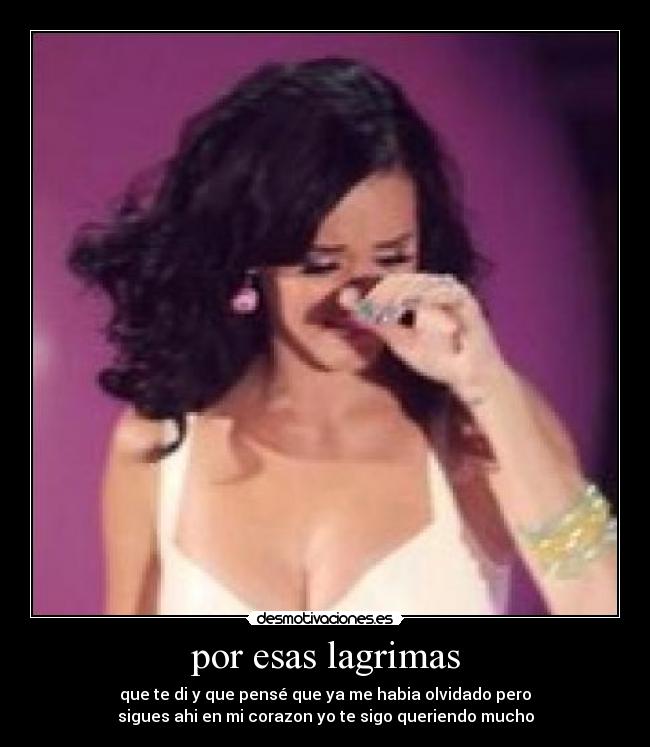 por esas lagrimas - que te di y que pensé que ya me habia olvidado pero
sigues ahi en mi corazon yo te sigo queriendo mucho