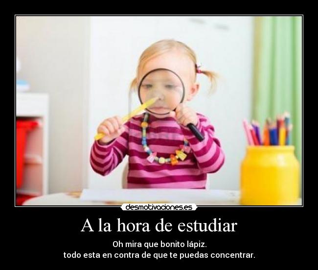 A la hora de estudiar - Oh mira que bonito lápiz.
todo esta en contra de que te puedas concentrar.