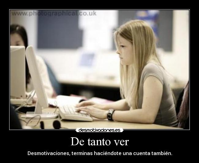 De tanto ver - Desmotivaciones, terminas haciéndote una cuenta también.