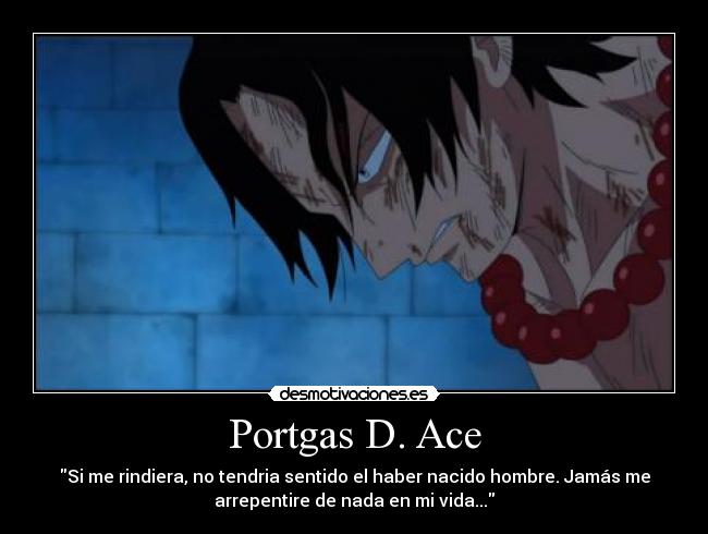 Portgas D. Ace - Si me rindiera, no tendria sentido el haber nacido hombre. Jamás me
arrepentire de nada en mi vida...