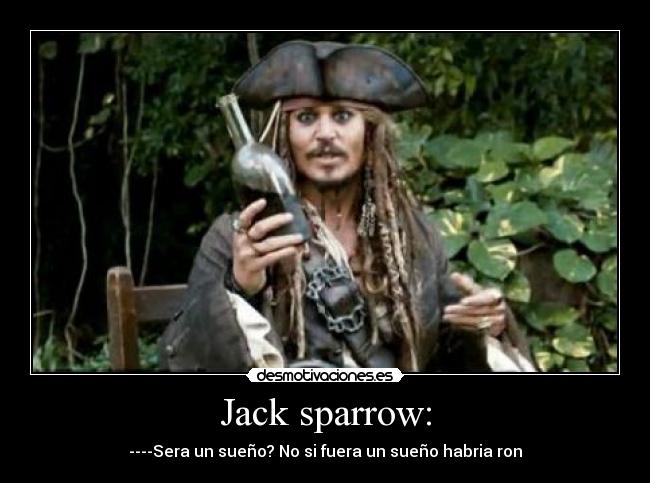 Jack sparrow: - ----Sera un sueño? No si fuera un sueño habria ron