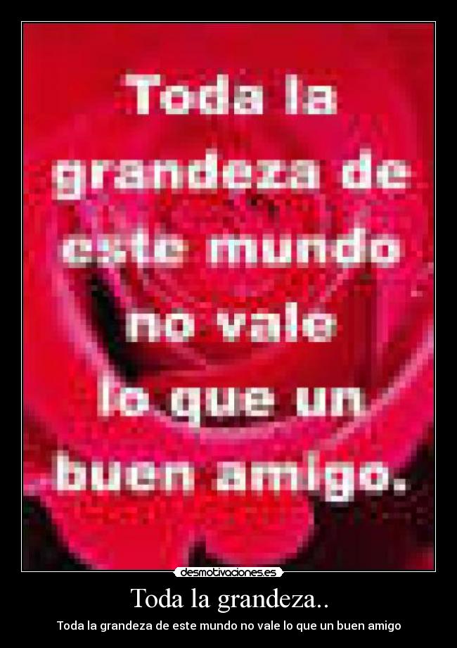 Toda la grandeza.. - Toda la grandeza de este mundo no vale lo que un buen amigo