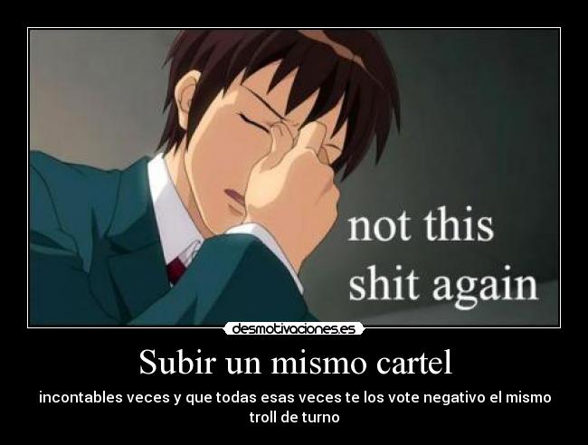 Subir un mismo cartel - incontables veces y que todas esas veces te los vote negativo el mismo troll de turno
