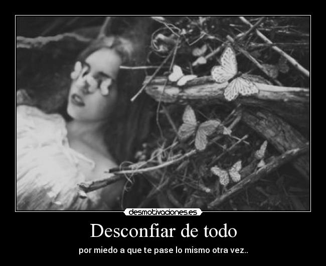 Desconfiar de todo - por miedo a que te pase lo mismo otra vez..