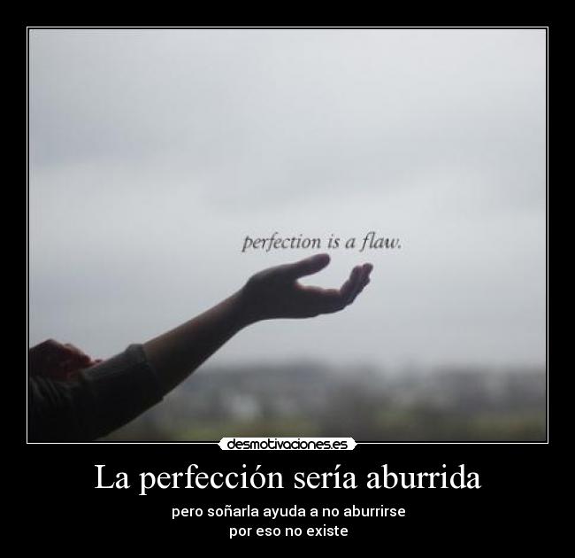 La perfección sería aburrida - pero soñarla ayuda a no aburrirse
por eso no existe