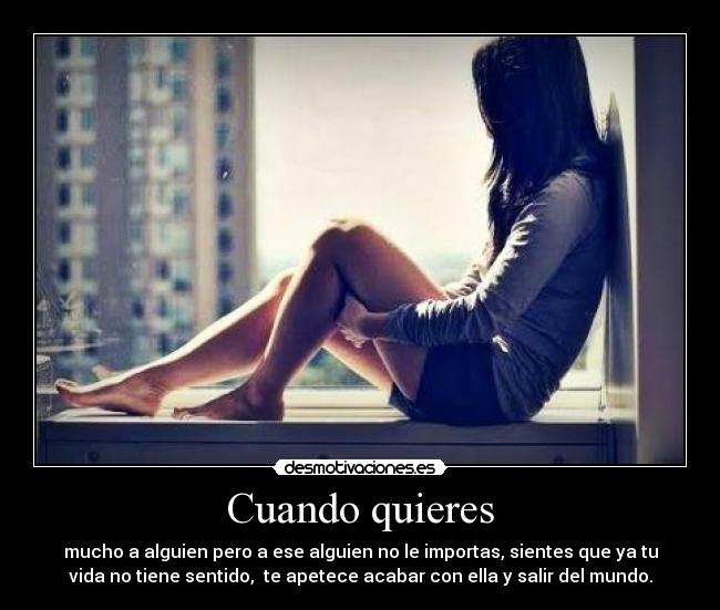 Cuando quieres - mucho a alguien pero a ese alguien no le importas, sientes que ya tu
vida no tiene sentido, te apetece acabar con ella y salir del mundo.