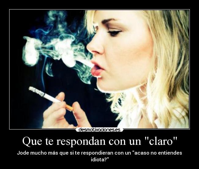 Que te respondan con un claro - Jode mucho más que si te respondieran con un acaso no entiendes idiota?