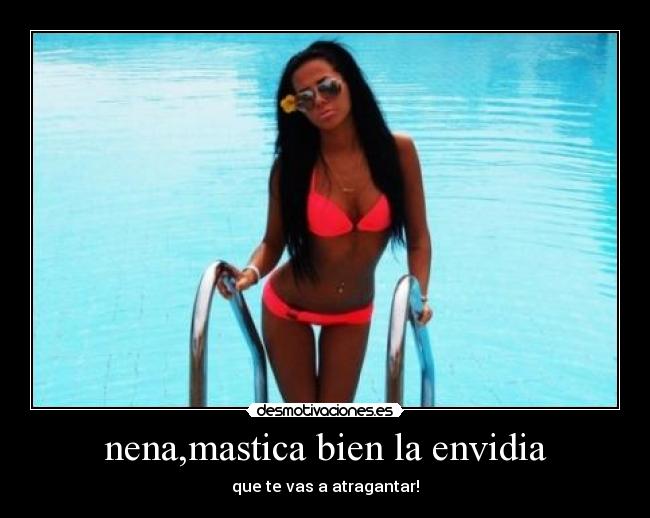 nena,mastica bien la envidia - que te vas a atragantar!