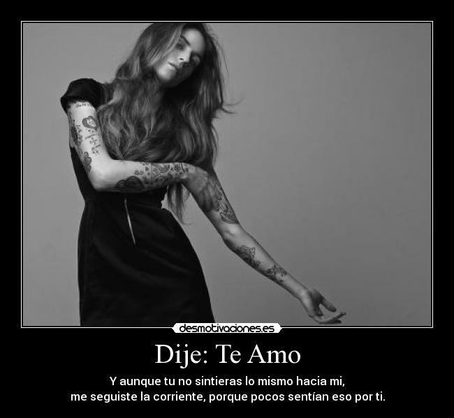 Dije: Te Amo - Y aunque tu no sintieras lo mismo hacia mi,
me seguiste la corriente, porque pocos sentían eso por ti.
