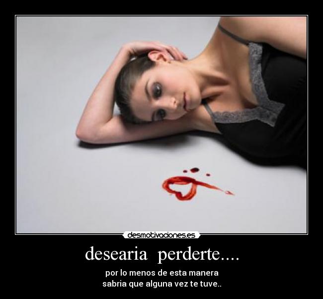 desearia perderte.... - por lo menos de esta manera
sabria que alguna vez te tuve..