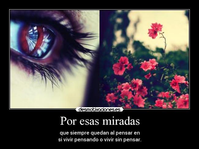 Por esas miradas - que siempre quedan al pensar en
si vivir pensando o vivir sin pensar.