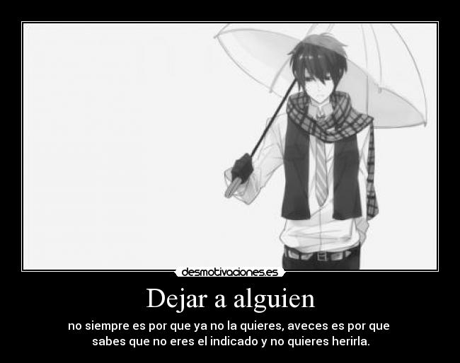 Dejar a alguien - no siempre es por que ya no la quieres, aveces es por que 
sabes que no eres el indicado y no quieres herirla.