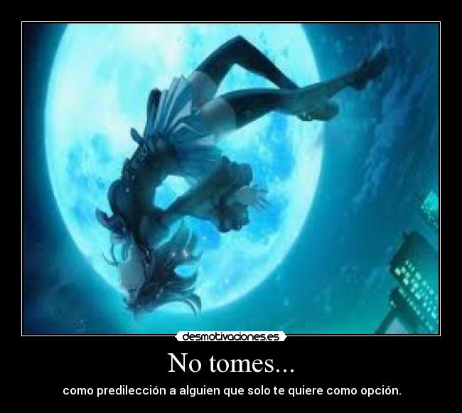 No tomes... - como predilección a alguien que solo te quiere como opción.