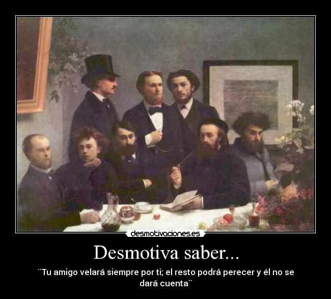 Desmotiva saber... - ¨Tu amigo velará siempre por ti; el resto podrá perecer y él no se dará cuenta¨
