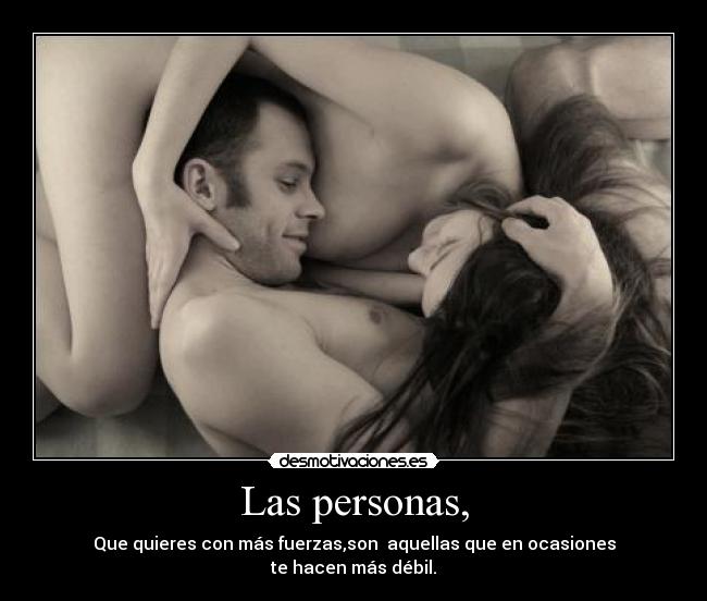 Las personas, - Que quieres con más fuerzas,son aquellas que en ocasiones
te hacen más débil.