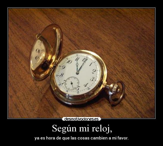 Según mi reloj, - ya es hora de que las cosas cambien a mi favor.