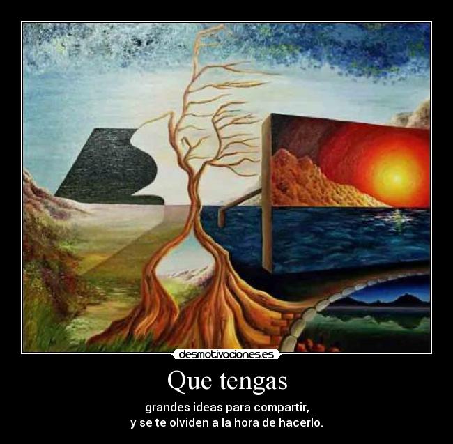 Que tengas - grandes ideas para compartir,
y se te olviden a la hora de hacerlo.