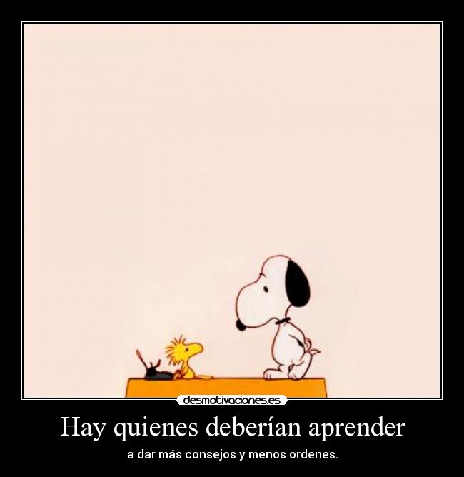 Hay quienes deberían aprender - a dar más consejos y menos ordenes.