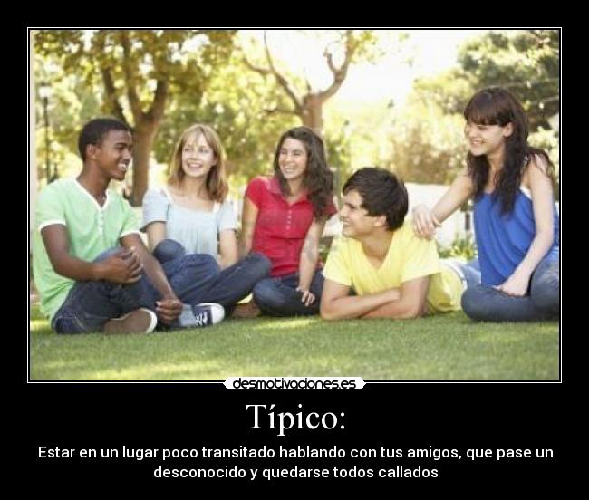 Típico: - Estar en un lugar poco transitado hablando con tus amigos, que pase un
desconocido y quedarse todos callados