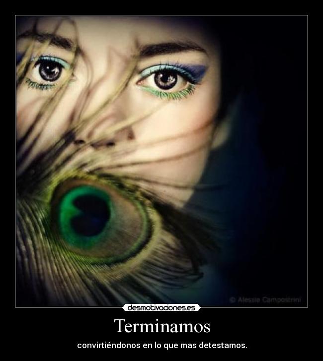 Terminamos - convirtiéndonos en lo que mas detestamos.