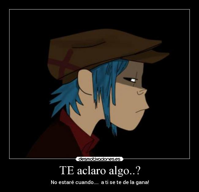 TE aclaro algo..? - No estaré cuando.... a ti se te de la gana!