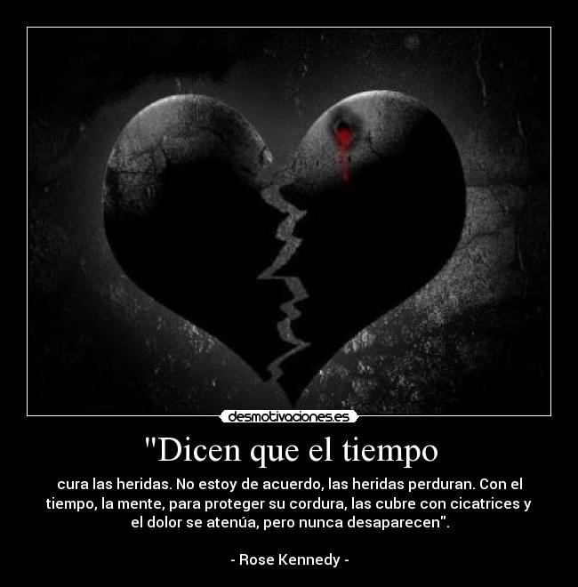 Dicen que el tiempo - cura las heridas. No estoy de acuerdo, las heridas perduran. Con el
tiempo, la mente, para proteger su cordura, las cubre con cicatrices y
el dolor se atenúa, pero nunca desaparecen.

- Rose Kennedy -