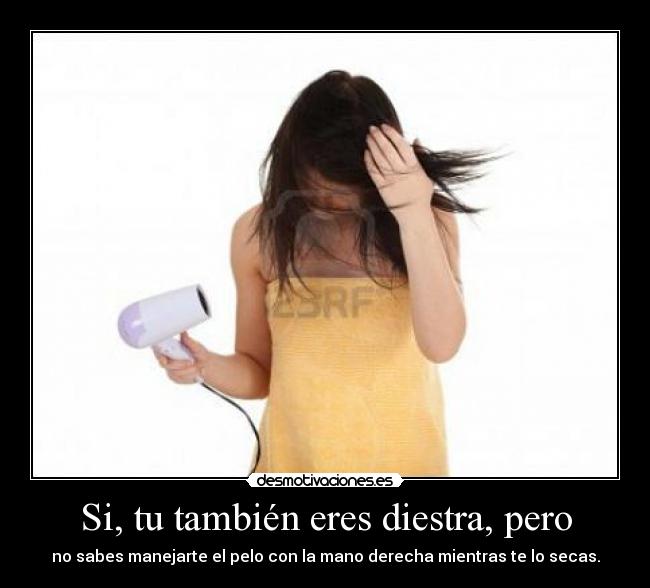 Si, tu también eres diestra, pero - no sabes manejarte el pelo con la mano derecha mientras te lo secas.