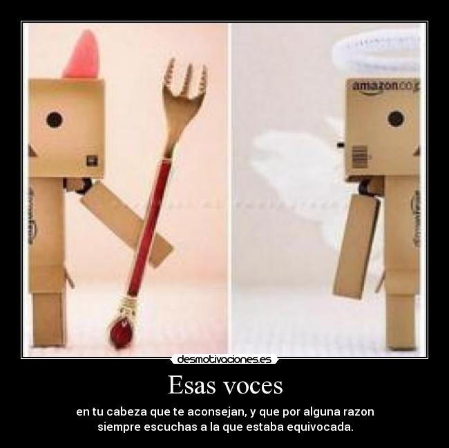 Esas voces - en tu cabeza que te aconsejan, y que por alguna razon
siempre escuchas a la que estaba equivocada.