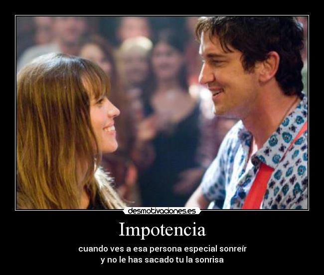 Impotencia - cuando ves a esa persona especial sonreír
y no le has sacado tu la sonrisa