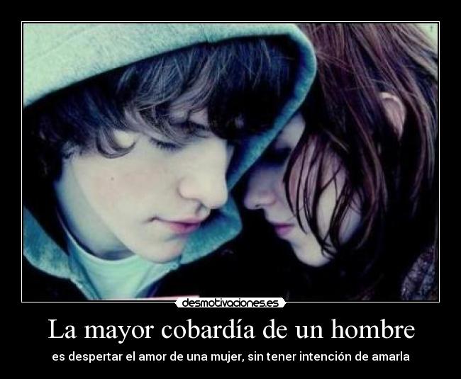 La mayor cobardía de un hombre - es despertar el amor de una mujer, sin tener intención de amarla