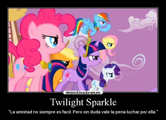 Twilight Sparkle - La amistad no siempre es facil. Pero sin duda vale la pena luchar por ella.