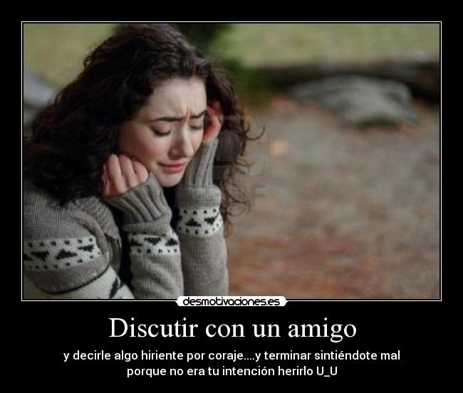 Discutir con un amigo - y decirle algo hiriente por coraje....y terminar sintiéndote mal
porque no era tu intención herirlo U_U