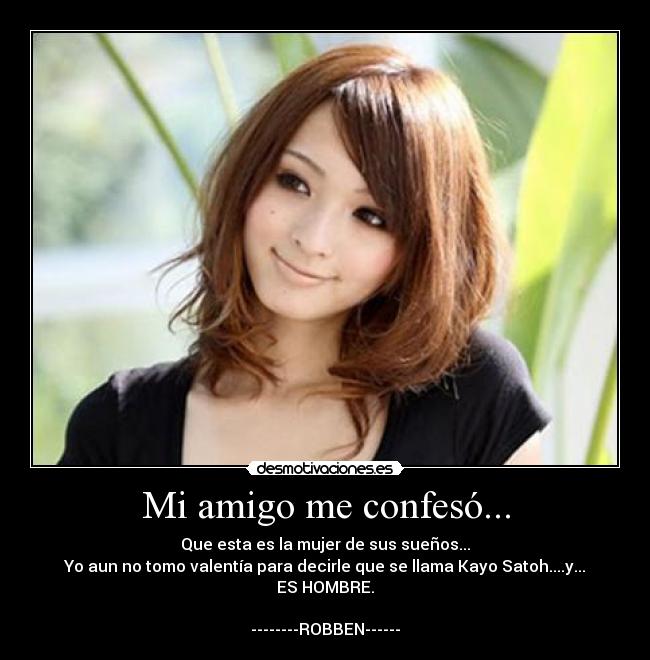 Mi amigo me confesó... - Que esta es la mujer de sus sueños...
Yo aun no tomo valentía para decirle que se llama Kayo Satoh....y...
ES HOMBRE.

--------ROBBEN------